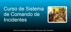 A Coordenadoria Estadual de Proteção e Defesa Civil através do Centro Universitário de Estudos e Pesquisas sobre Desastres (CEPED) disponibiliza o Curso de Sistema de Comando de Incidentes (SCI), a ferramenta gerencial para organizar o atendimento a emergências.